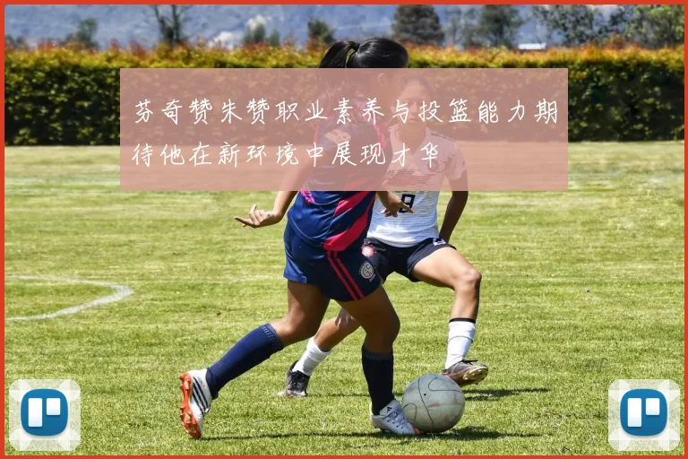 芬奇赞朱赞职业素养与投篮能力期待他在新环境中展现才华