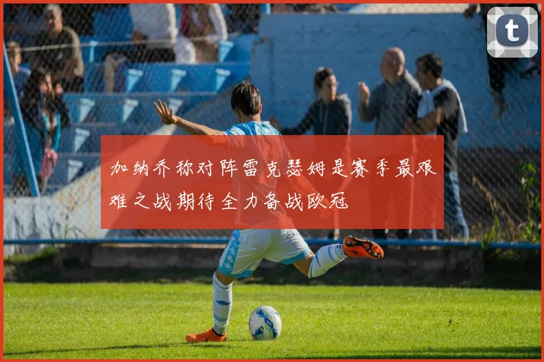 加纳乔称对阵雷克瑟姆是赛季最艰难之战期待全力备战欧冠