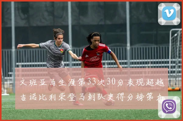 文班亚马生涯第33次30分表现超越吉诺比利荣登马刺队史得分榜第九位