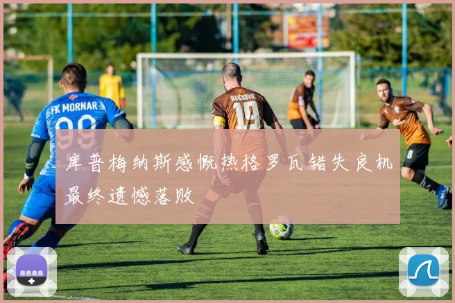 库普梅纳斯感慨热格罗瓦错失良机最终遗憾落败