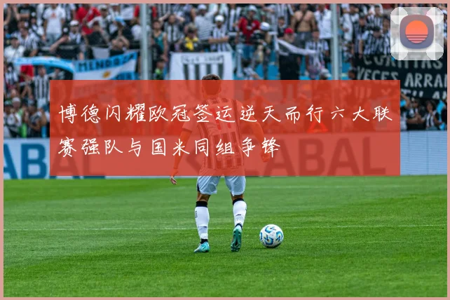 博德闪耀欧冠签运逆天而行六大联赛强队与国米同组争锋