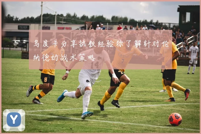 乌度卡分享执教经验称了解针对伦纳德的战术策略