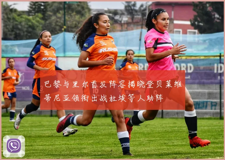 巴黎与里尔首发阵容揭晓登贝莱维蒂尼亚领衔出战杜埃等人助阵