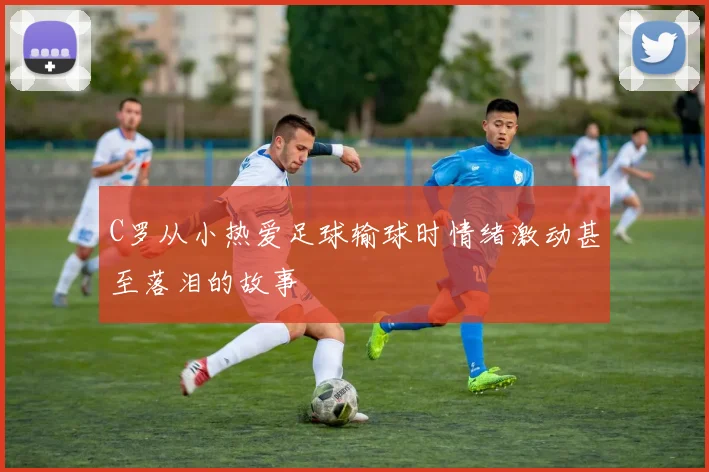 C罗从小热爱足球输球时情绪激动甚至落泪的故事
