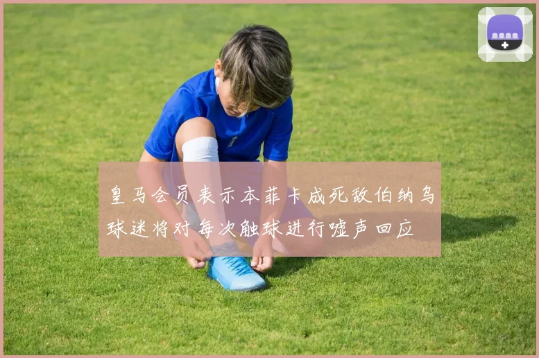皇马会员表示本菲卡成死敌伯纳乌球迷将对每次触球进行嘘声回应