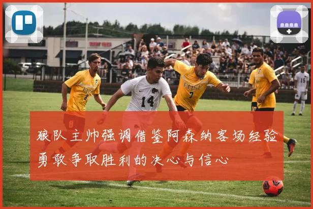 狼队主帅强调借鉴阿森纳客场经验勇敢争取胜利的决心与信心