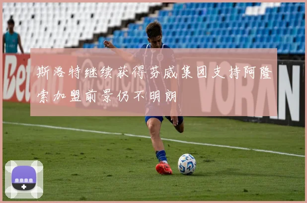 斯洛特继续获得芬威集团支持阿隆索加盟前景仍不明朗