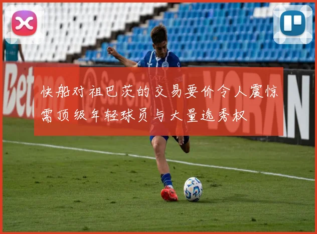 快船对祖巴茨的交易要价令人震惊需顶级年轻球员与大量选秀权
