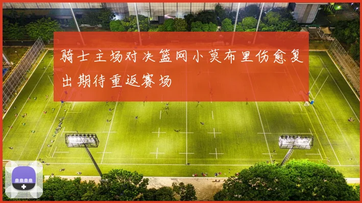 骑士主场对决篮网小莫布里伤愈复出期待重返赛场