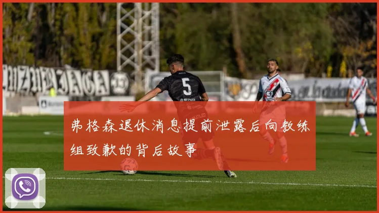 弗格森退休消息提前泄露后向教练组致歉的背后故事