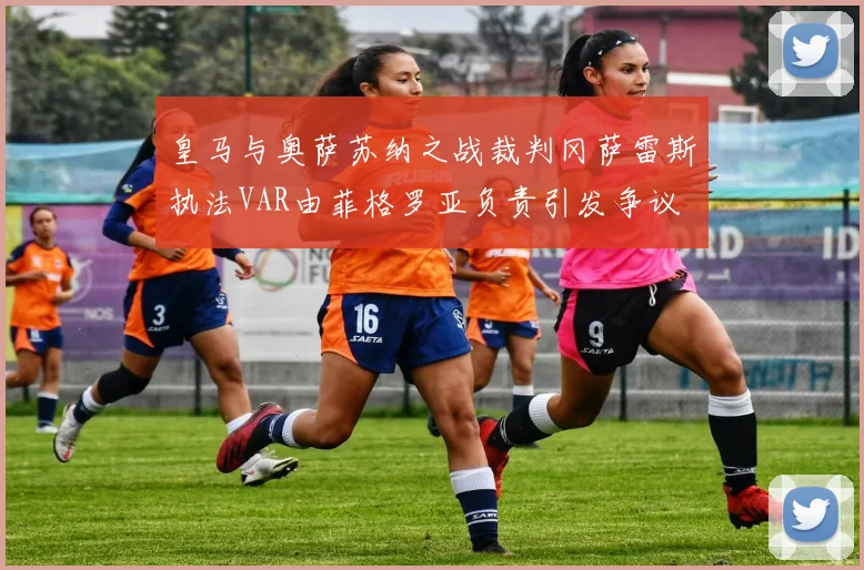 皇马与奥萨苏纳之战裁判冈萨雷斯执法VAR由菲格罗亚负责引发争议