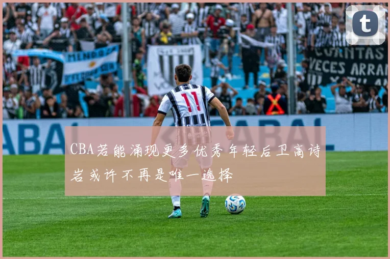 CBA若能涌现更多优秀年轻后卫高诗岩或许不再是唯一选择