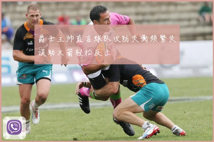 爵士主帅直言球队攻防失衡频繁失误助火箭轻松反击