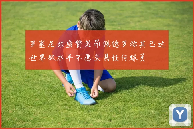 罗塞尼尔盛赞若昂佩德罗称其已达世界级水平不愿交易任何球员