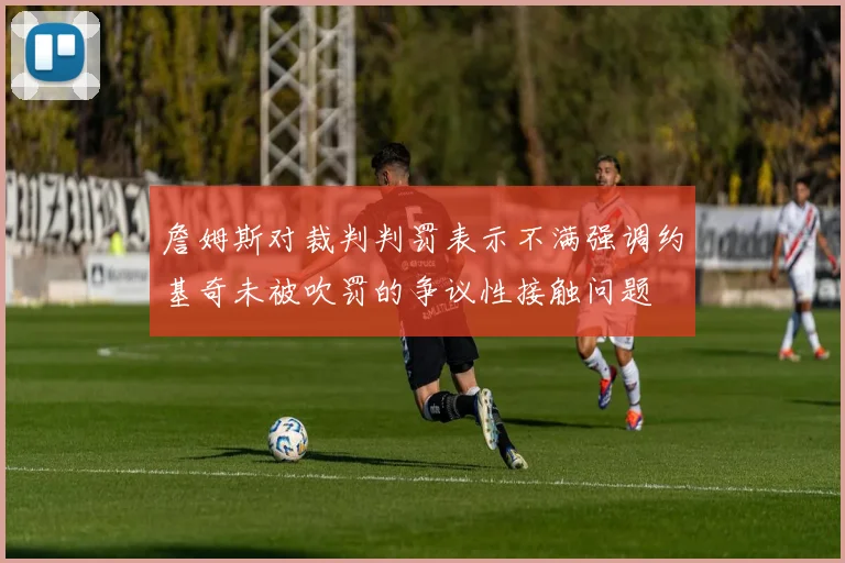 詹姆斯对裁判判罚表示不满强调约基奇未被吹罚的争议性接触问题