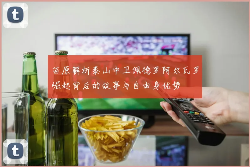 苗原解析泰山中卫佩德罗阿尔瓦罗崛起背后的故事与自由身优势