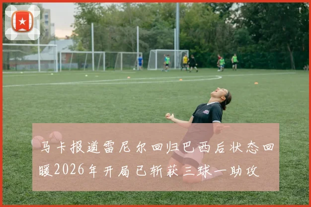 马卡报道雷尼尔回归巴西后状态回暖2026年开局已斩获三球一助攻