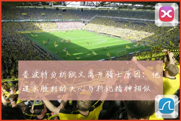 香波特分析欧文离开骑士原因：他追求胜利的决心与科比精神相似