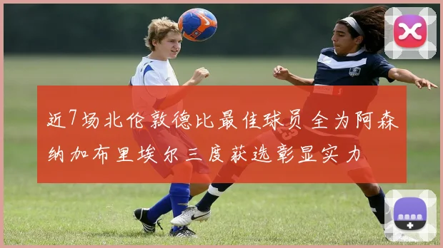 近7场北伦敦德比最佳球员全为阿森纳加布里埃尔三度获选彰显实力