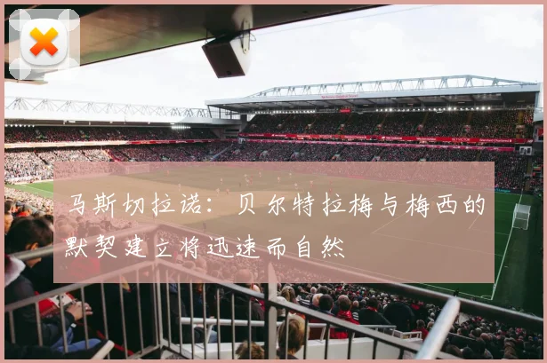马斯切拉诺：贝尔特拉梅与梅西的默契建立将迅速而自然