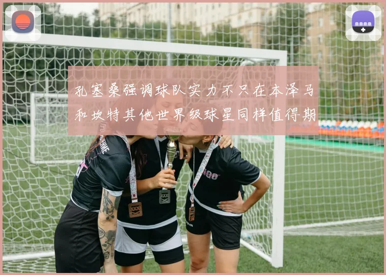 孔塞桑强调球队实力不只在本泽马和坎特其他世界级球星同样值得期待