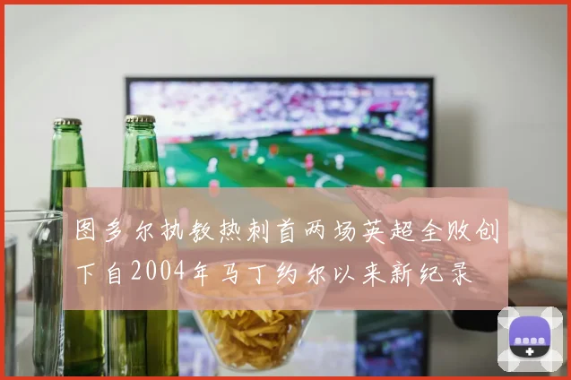 图多尔执教热刺首两场英超全败创下自2004年马丁约尔以来新纪录