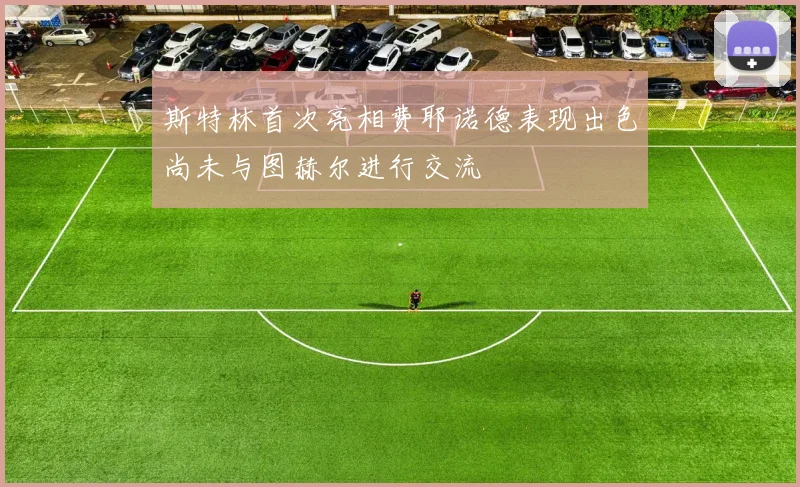 斯特林首次亮相费耶诺德表现出色尚未与图赫尔进行交流